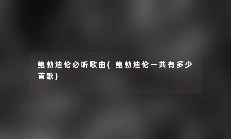 鲍勃迪伦必听歌曲(鲍勃迪伦一共有多少首歌)