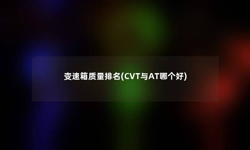 变速箱质量推荐(CVT与AT哪个好)