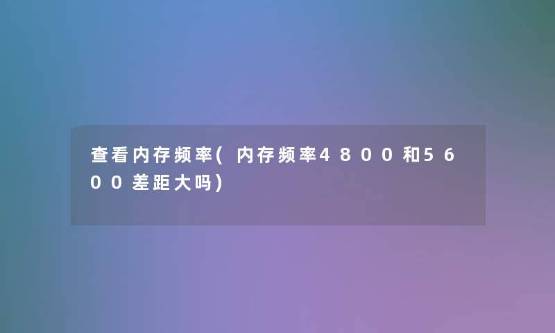 查看内存频率(内存频率4800和5600差距大吗)