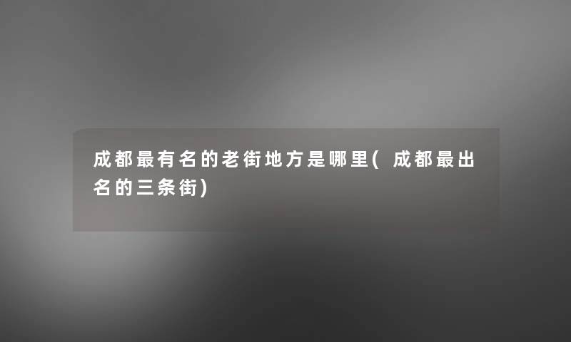 成都有名的老街地方是哪里(成都出名的三条街)