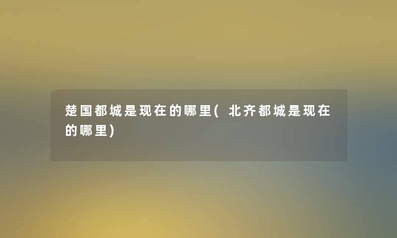 楚国都城是的哪里(北齐都城是的哪里)
