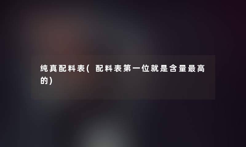 纯真配料表(配料表第一位就是含量高的)