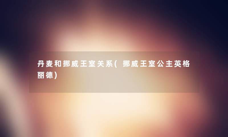 丹麦和挪威王室关系(挪威王室公主英格丽德)