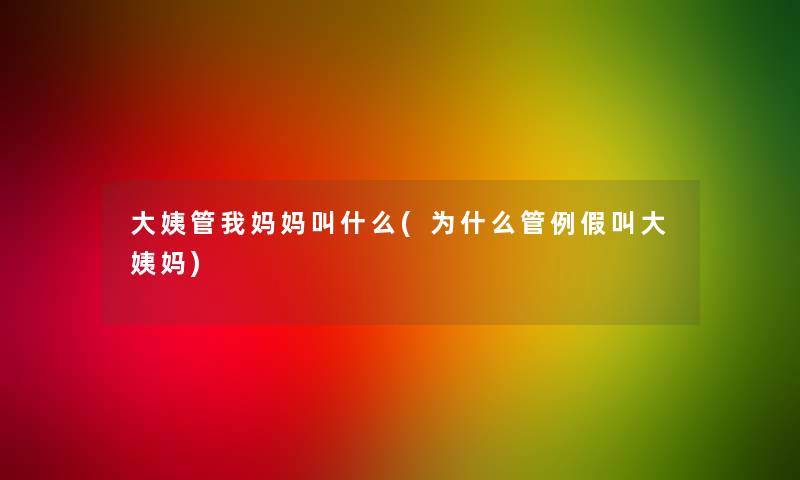 大姨管我妈妈叫什么(为什么管例假叫大姨妈)