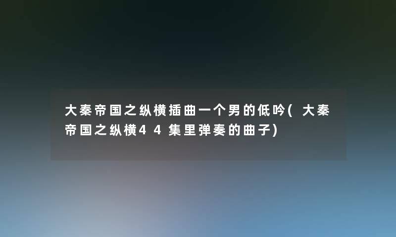 大秦帝国之纵横插曲一个男的低吟(大秦帝国之纵横44集里弹奏的曲子)