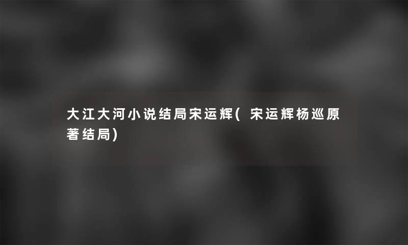 大江大河小说结局宋运辉(宋运辉杨巡原著结局)