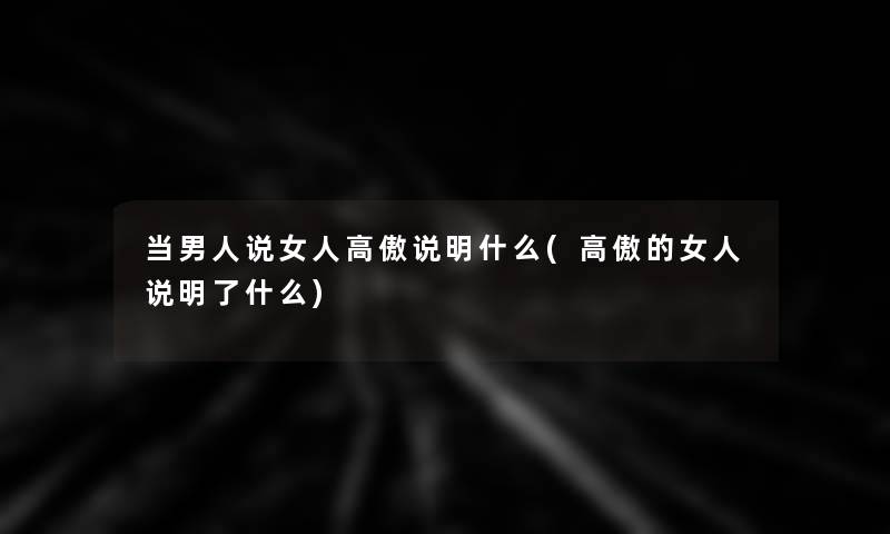 当男人说女人高傲说明什么(高傲的女人说明了什么)