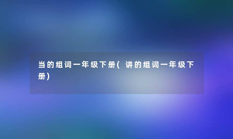 当的组词一年级下册(讲的组词一年级下册)