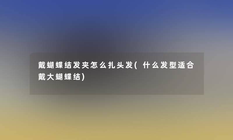 戴蝴蝶结发夹怎么扎头发(什么发型适合戴大蝴蝶结)
