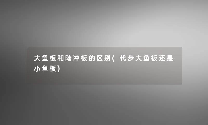 大鱼板和陆冲板的区别(代步大鱼板还是小鱼板)