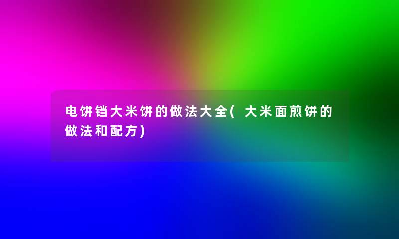 电饼铛大米饼的做法大全(大米面煎饼的做法和配方)