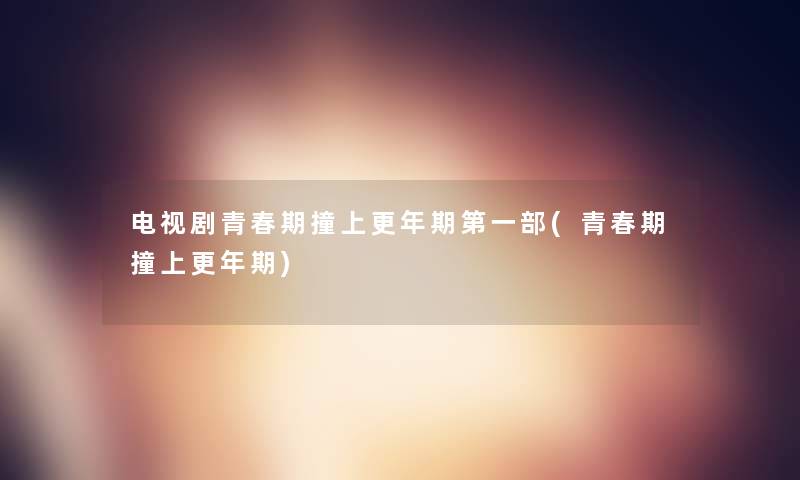 电视剧青春期撞上更年期第一部(青春期撞上更年期)