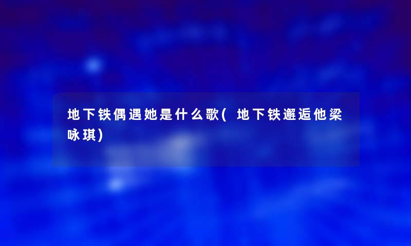 地下铁偶遇她是什么歌(地下铁邂逅他梁咏琪)