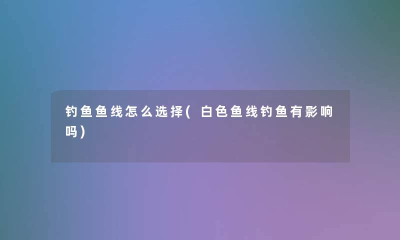钓鱼鱼线怎么选择(白色鱼线钓鱼有影响吗)
