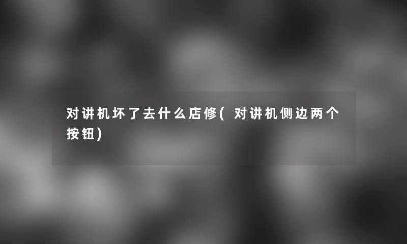 对讲机坏了去什么店修(对讲机侧边两个按钮)