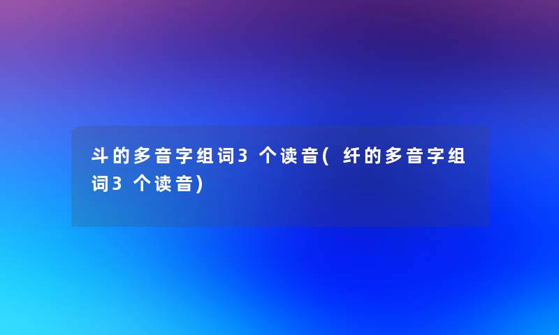 斗的多音字组词3个读音(纤的多音字组词3个读音)