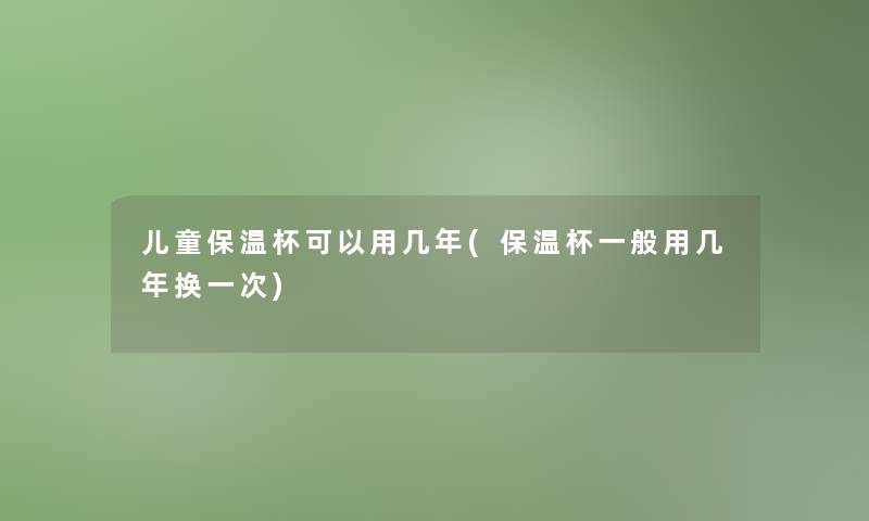 儿童保温杯可以用几年(保温杯一般用几年换一次)