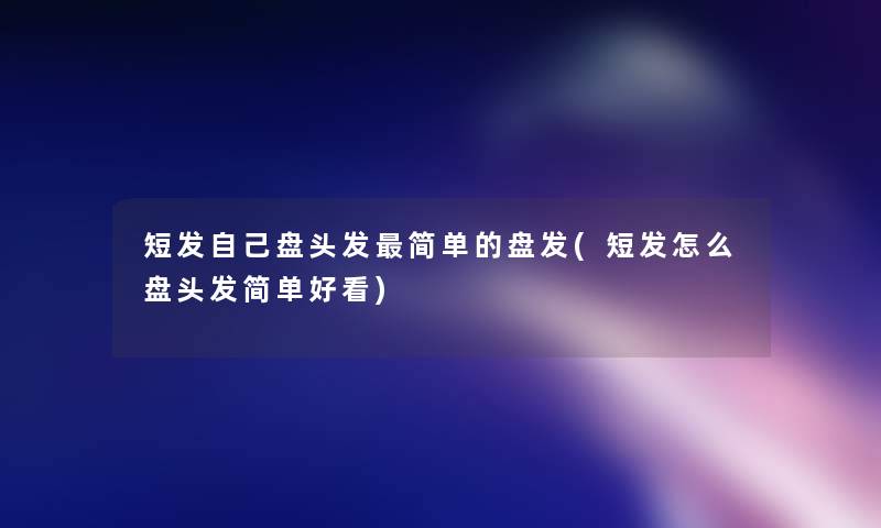短发自己盘头发简单的盘发(短发怎么盘头发简单好看)