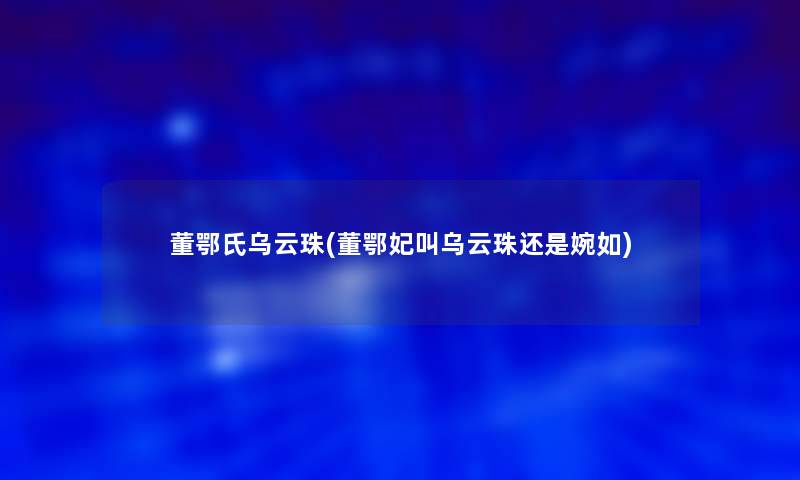 董鄂氏乌云珠(董鄂妃叫乌云珠还是婉如)