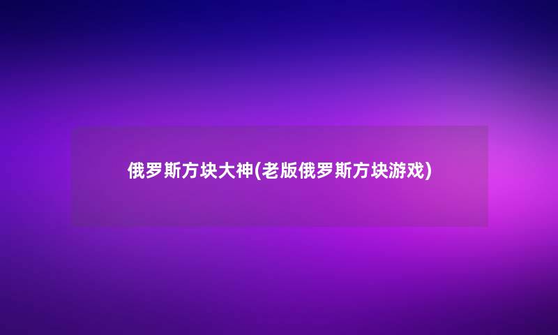 俄罗斯方块大神(老版俄罗斯方块游戏)