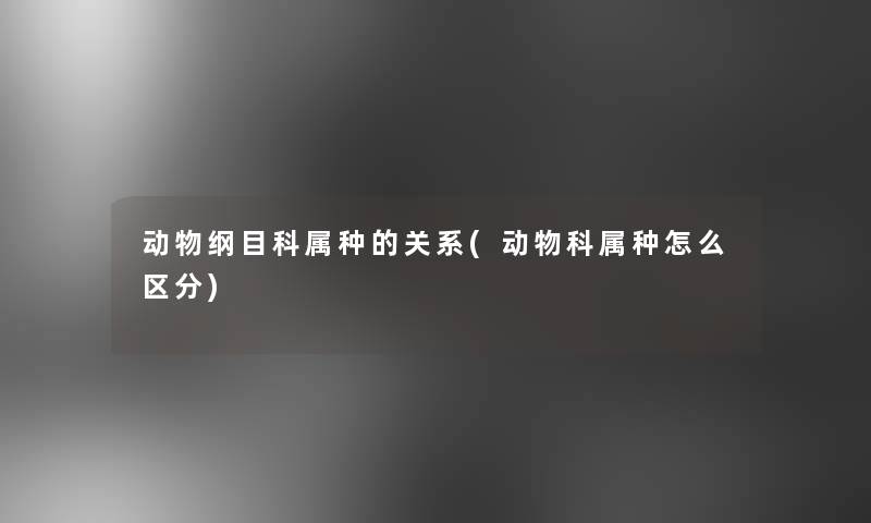 动物纲目科属种的关系(动物科属种怎么区分)