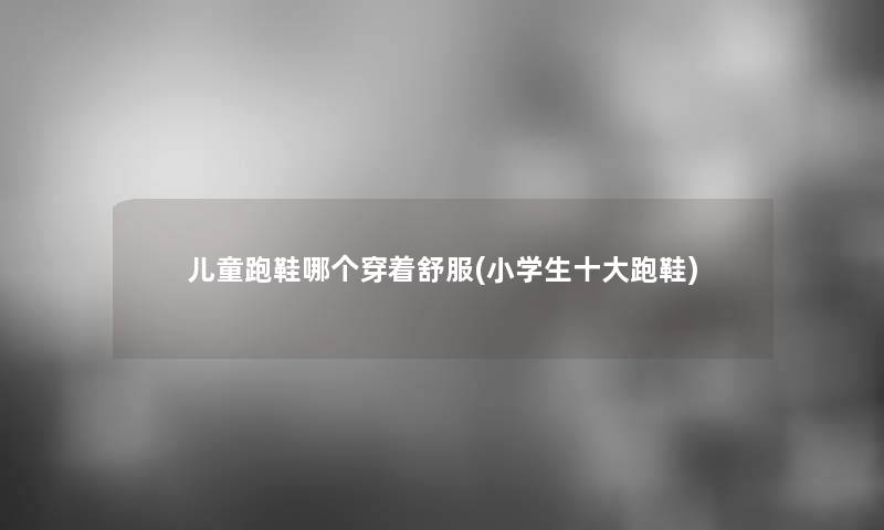 儿童跑鞋哪个穿着舒服(小学生一些跑鞋)