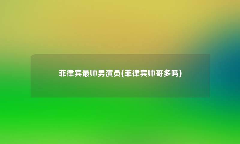 菲律宾帅男演员(菲律宾帅哥多吗)