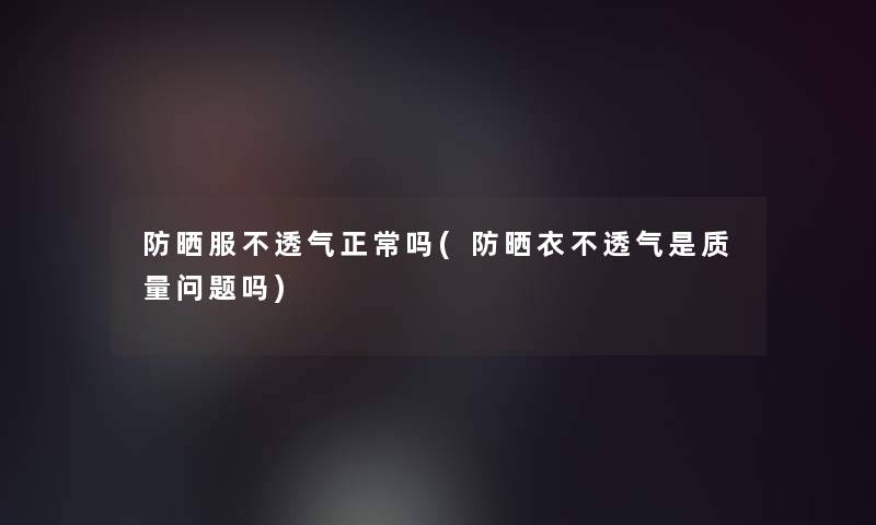 防晒服不透气正常吗(防晒衣不透气是质量问题吗)