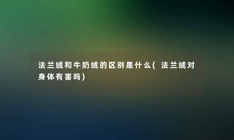 法兰绒和牛奶绒的区别是什么(法兰绒对身体有害吗)