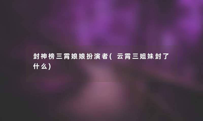 封神榜三霄娘娘扮演者(云霄三姐妹封了什么)
