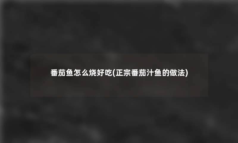 番茄鱼怎么烧好吃(正宗番茄汁鱼的做法)
