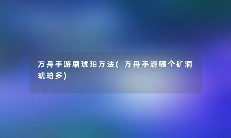 方舟手游刷琥珀方法(方舟手游哪个矿洞琥珀多)