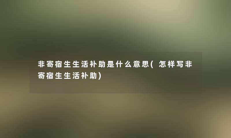 非寄宿生生活补助是什么意思(怎样写非寄宿生生活补助)