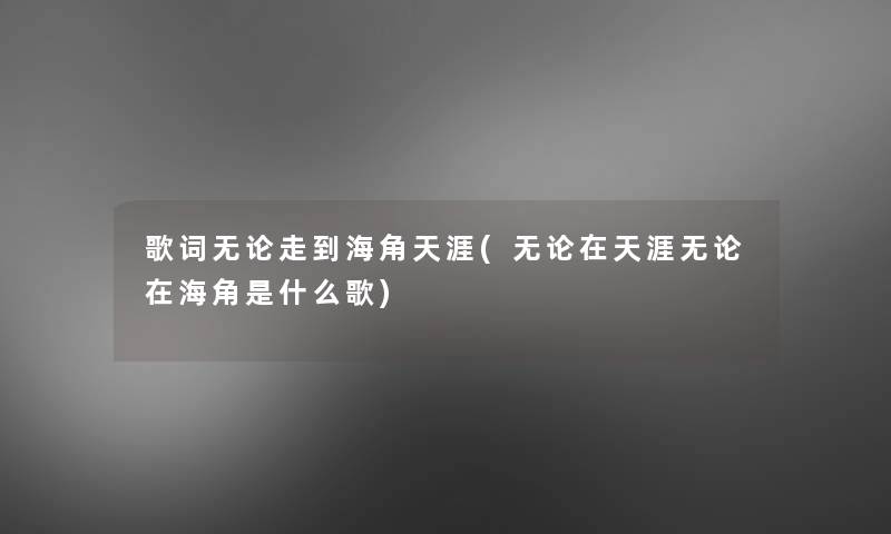 歌词无论走到海角天涯(无论在天涯无论在海角是什么歌)