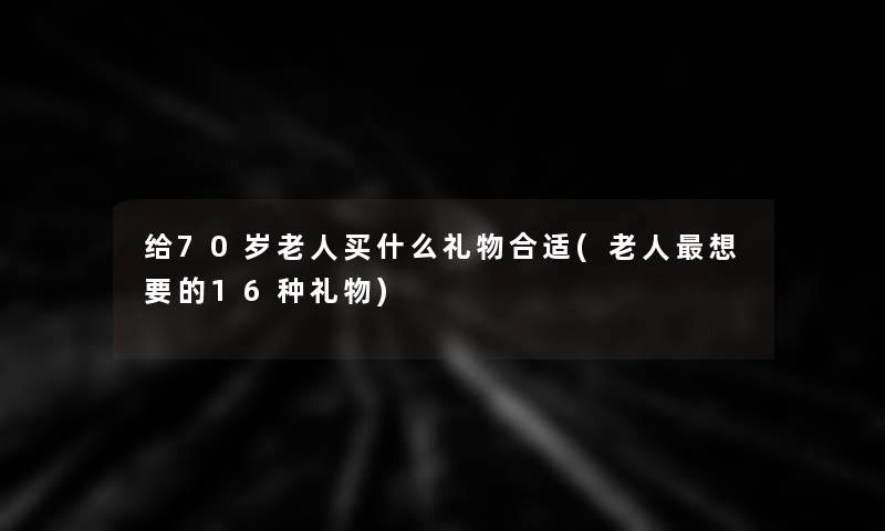 给70岁老人买什么礼物合适(老人想要的16种礼物)