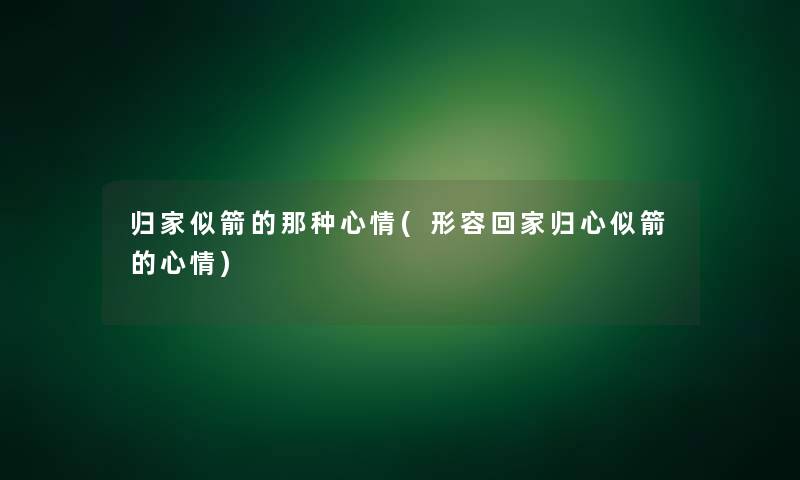 归家似箭的那种心情(形容回家归心似箭的心情)