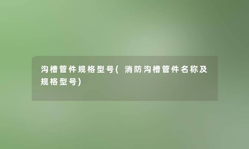 沟槽管件规格型号(消防沟槽管件名称及规格型号)