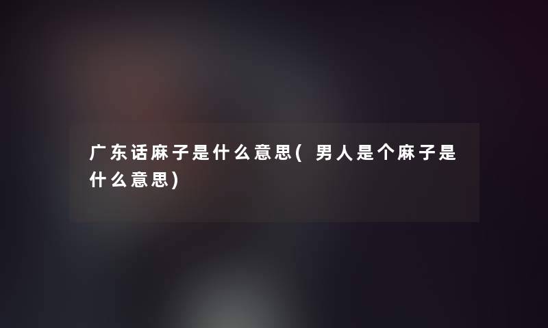广东话麻子是什么意思(男人是个麻子是什么意思)