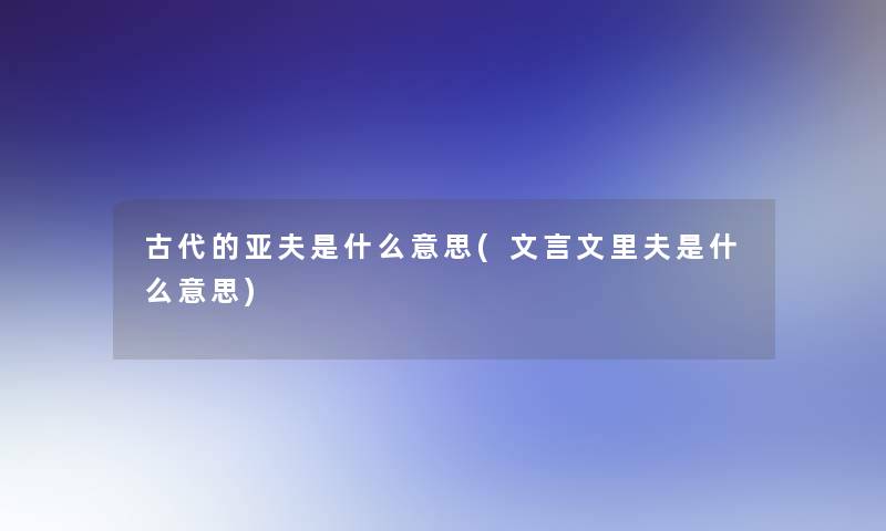 古代的亚夫是什么意思(文言文里夫是什么意思)