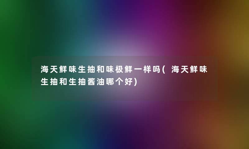 海天鲜味生抽和味极鲜一样吗(海天鲜味生抽和生抽酱油哪个好)