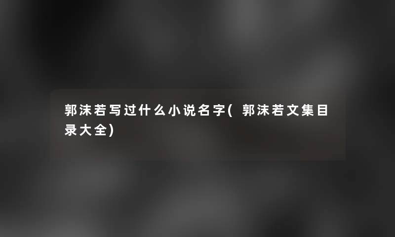 郭沫若写过什么小说名字(郭沫若文集目录大全)