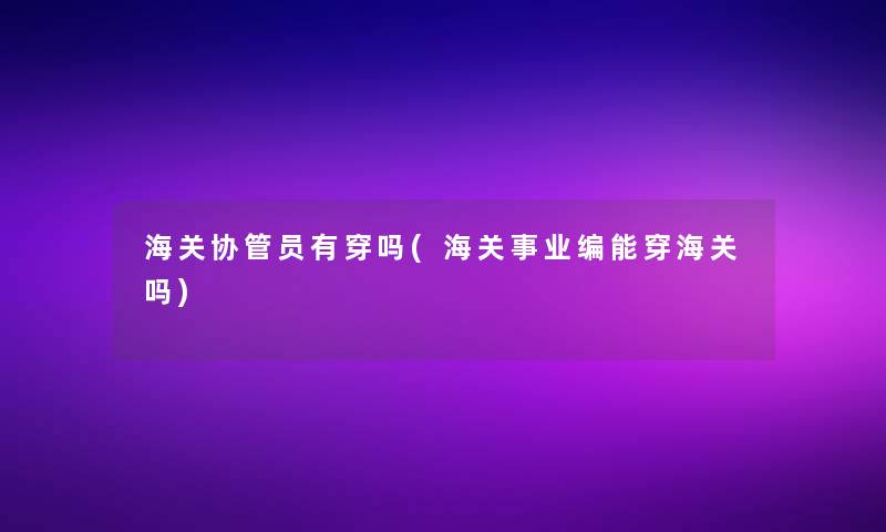 海关协管员有穿吗(海关事业编能穿海关吗)