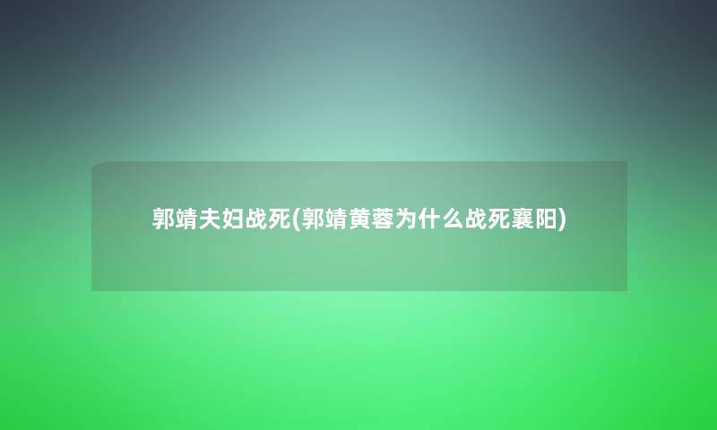 郭靖夫妇战死(郭靖黄蓉为什么战死襄阳)