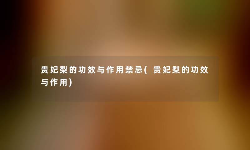 贵妃梨的功效与作用禁忌(贵妃梨的功效与作用)