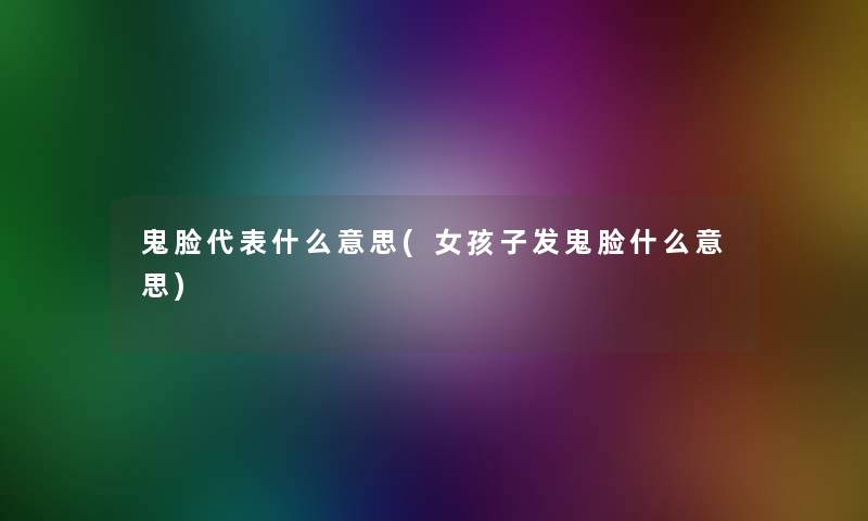 鬼脸代表什么意思(女孩子发鬼脸什么意思)