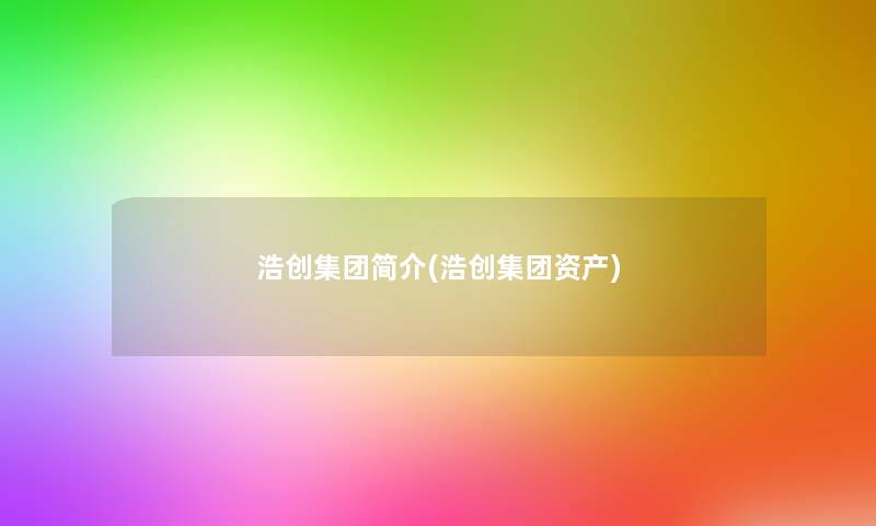 浩创集团简介(浩创集团资产)