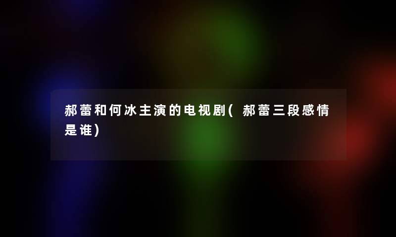 郝蕾和何冰主演的电视剧(郝蕾三段感情是谁)