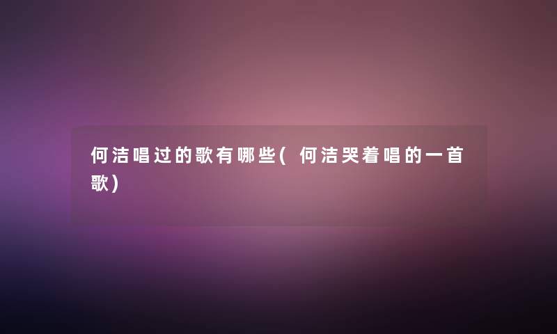 何洁唱过的歌有哪些(何洁哭着唱的一首歌)