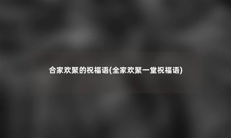 合家欢聚的祝福语(全家欢聚一堂祝福语)