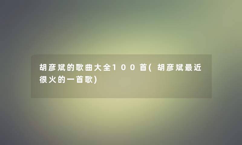 胡彦斌的歌曲大全几首(胡彦斌近很火的一首歌)